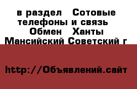  в раздел : Сотовые телефоны и связь » Обмен . Ханты-Мансийский,Советский г.